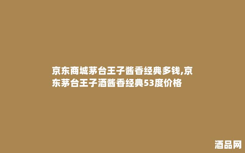 京东商城茅台王子酱香经典多钱,京东茅台王子酒酱香经典53度价格