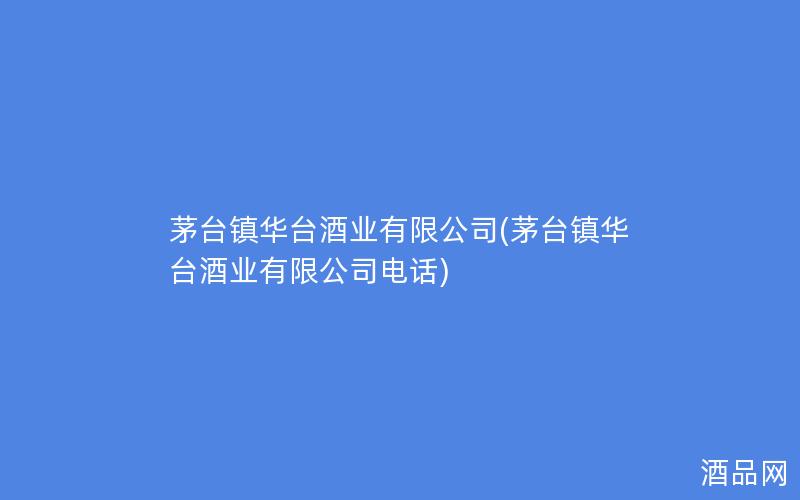茅台镇华台酒业有限公司(茅台镇华台酒业有限公司电话)