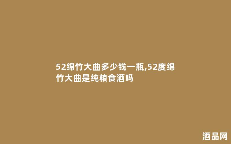 52绵竹大曲多少钱一瓶,52度绵竹大曲是纯粮食酒吗