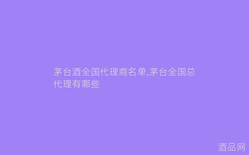茅台酒全国代理商名单,茅台全国总代理有哪些