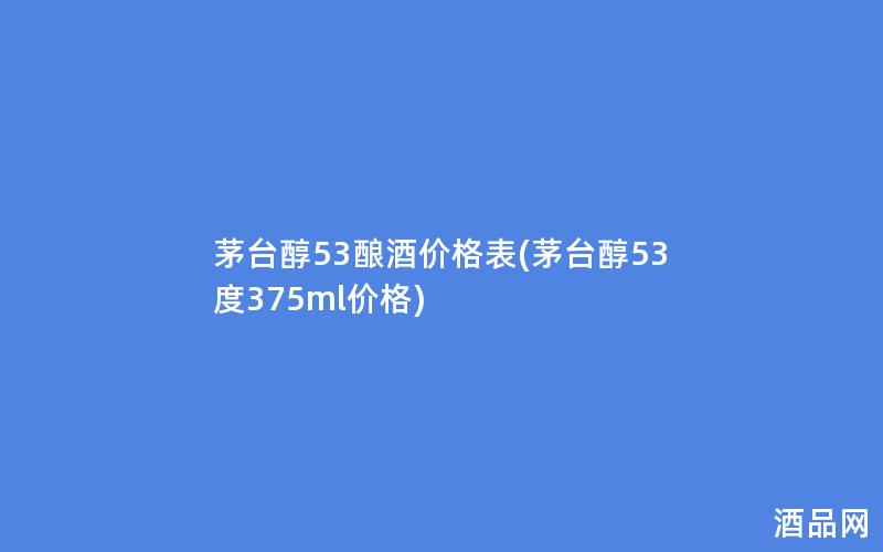 茅台醇53酿酒价格表(茅台醇53度375ml价格)