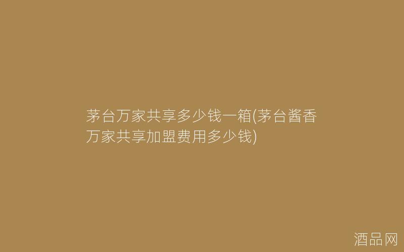茅台万家共享多少钱一箱(茅台酱香万家共享加盟费用多少钱) 茅台万家共享多少钱一箱(茅台酱香万家共享加盟费用多少钱)
