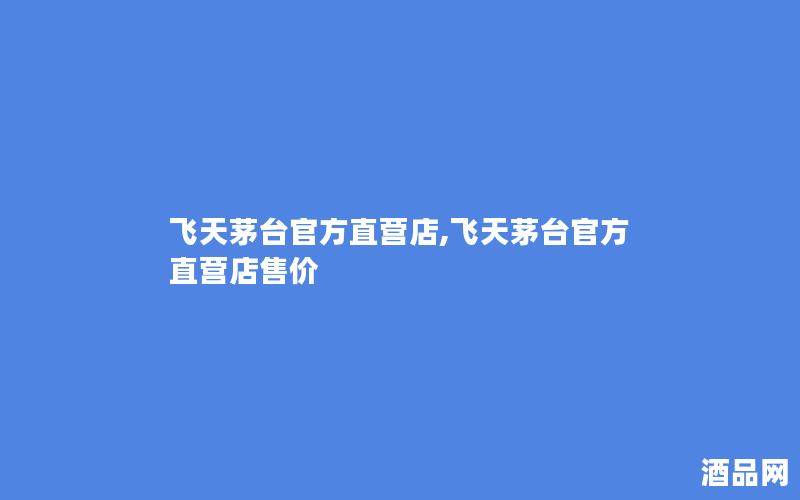 飞天茅台官方直营店,飞天茅台官方直营店售价
