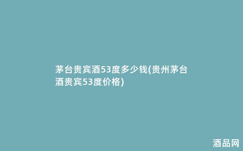 茅台贵宾酒53度多少钱(贵州茅台酒贵宾53度价格)