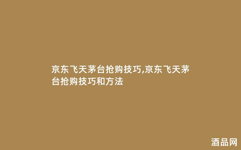 京东飞天茅台抢购技巧,京东飞天茅台抢购技巧和方法