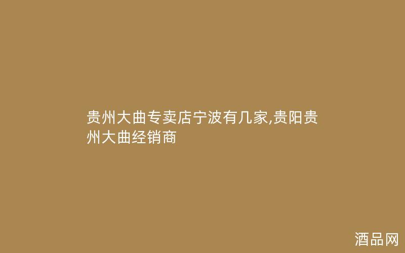 贵州大曲专卖店宁波有几家,贵阳贵州大曲经销商