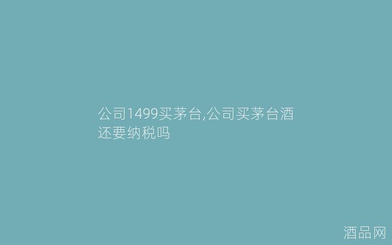 公司1499买茅台,公司买茅台酒还要纳税吗