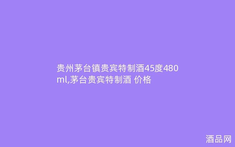 贵州茅台镇贵宾特制酒45度480ml,茅台贵宾特制酒 价格