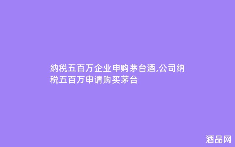 纳税五百万企业申购茅台酒,公司纳税五百万申请购买茅台