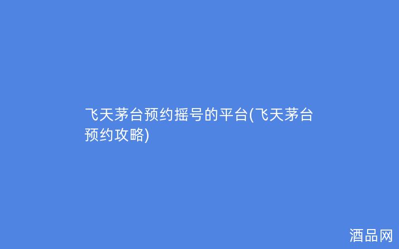 飞天茅台预约摇号的平台(飞天茅台预约攻略)