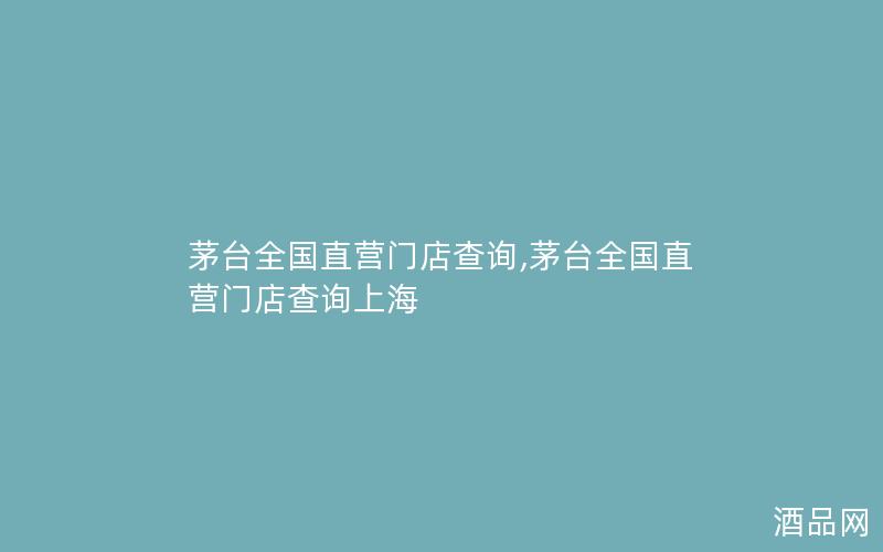 茅台全国直营门店查询,茅台全国直营门店查询上海