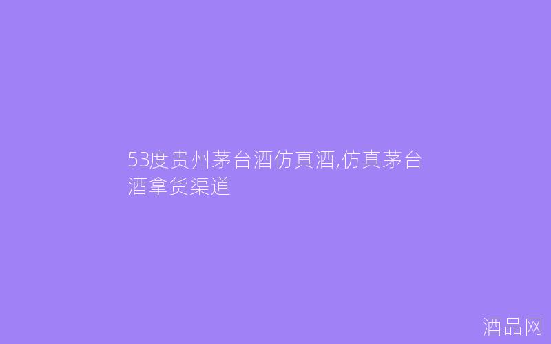53度贵州茅台酒酒,茅台酒拿货渠道