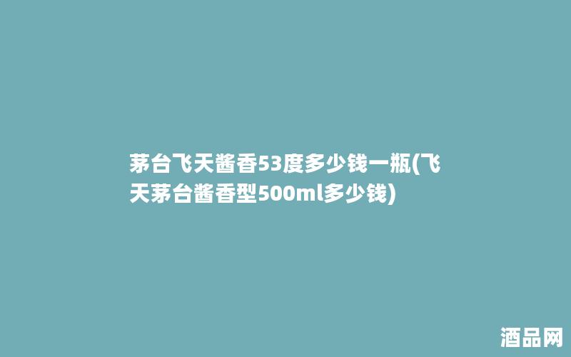 茅台飞天酱香53度多少钱一瓶(飞天茅台酱香型500ml多少钱)