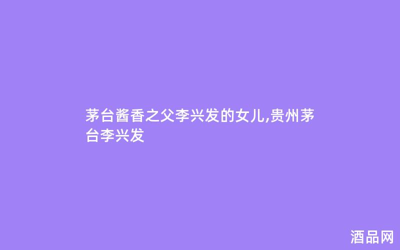 茅台酱香之父李兴发的女儿,贵州茅台李兴发