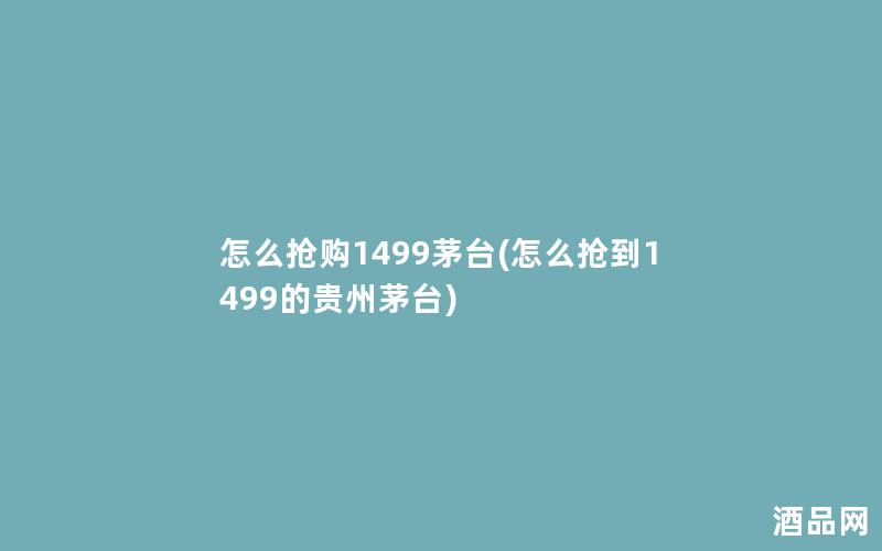 怎么抢购1499茅台(怎么抢到1499的贵州茅台)