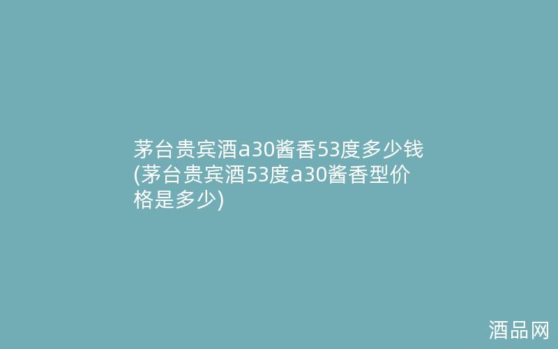 茅台贵宾酒a30酱香53度多少钱(茅台贵宾酒53度a30酱香型价格是多少)