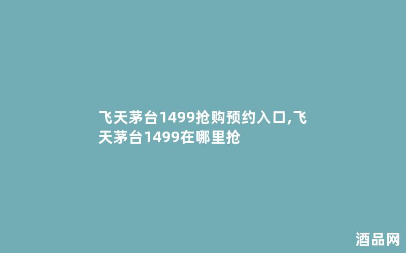 飞天茅台1499抢购预约入口,飞天茅台1499在哪里抢