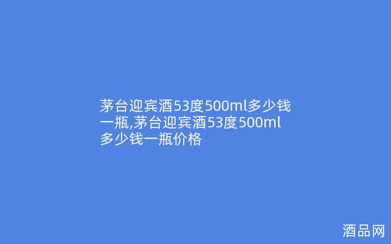 茅台迎宾酒53度500ml多少钱一瓶,茅台迎宾酒53度500ml多少钱一瓶价格