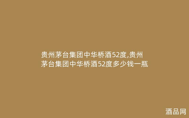 贵州茅台集团中华桥酒52度,贵州茅台集团中华桥酒52度多少钱一瓶
