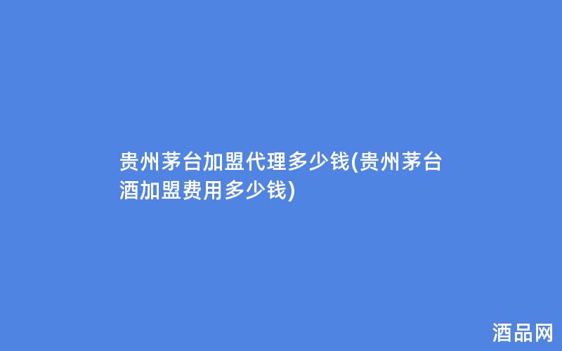 贵州茅台加盟代理多少钱(贵州茅台酒加盟费用多少钱)