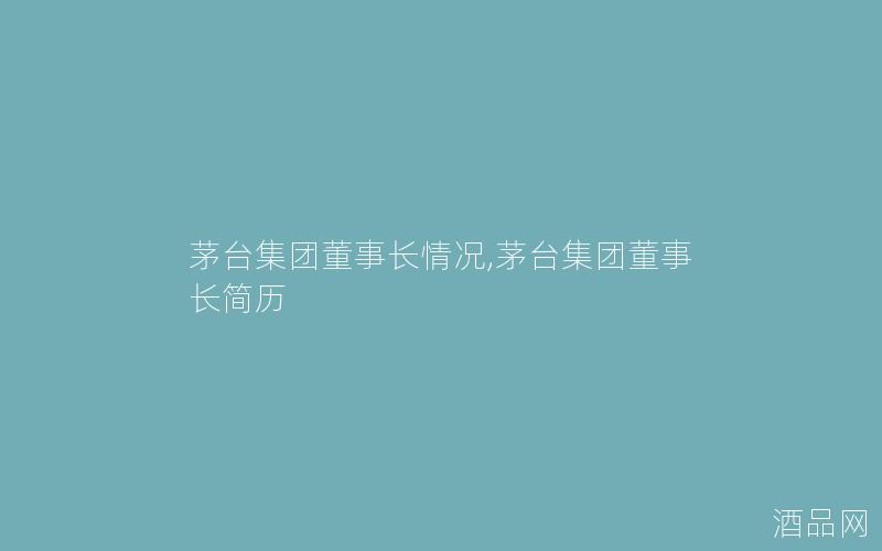 茅台集团董事长情况,茅台集团董事长简历