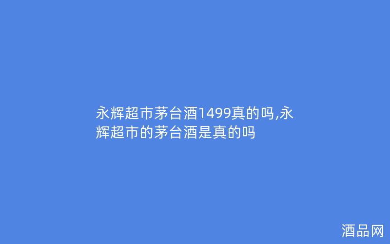 永辉超市茅台酒1499真的吗,永辉超市的茅台酒是真的吗
