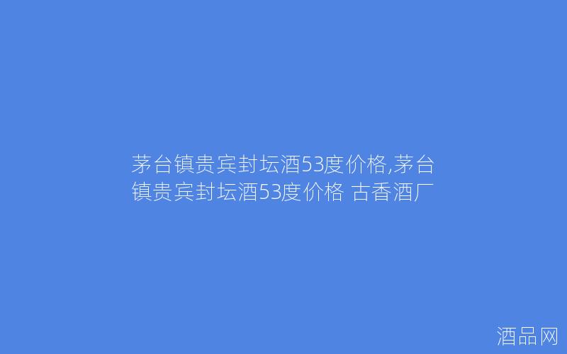 茅台镇贵宾封坛酒53度价格,茅台镇贵宾封坛酒53度价格 古香酒厂