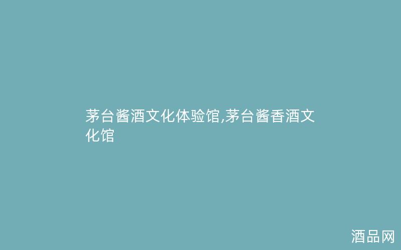 茅台酱酒文化体验馆,茅台酱香酒文化馆 茅台酱酒文化体验馆,茅台酱香酒文化馆