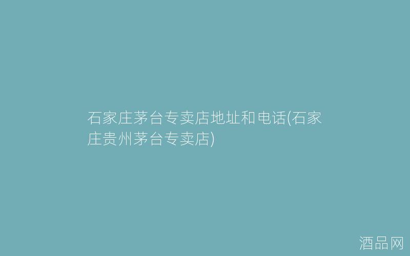 石家庄茅台专卖店地址和电话(石家庄贵州茅台专卖店)
