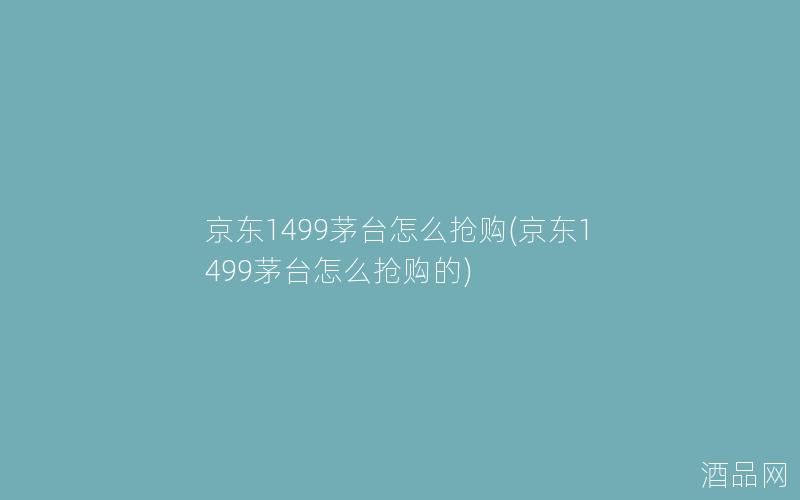 京东1499茅台怎么抢购(京东1499茅台怎么抢购的)