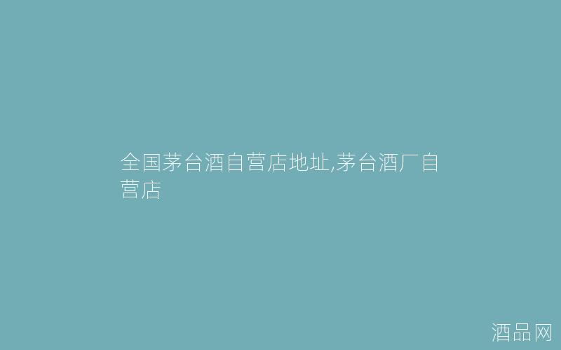 全国茅台酒自营店地址,茅台酒厂自营店
