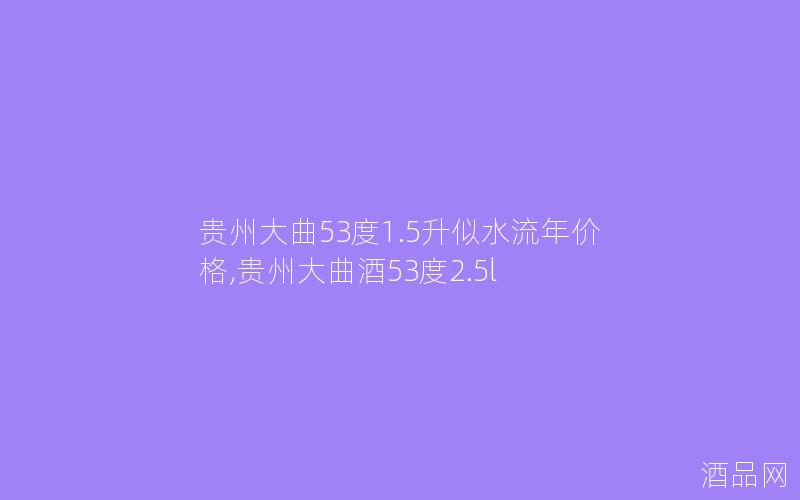 贵州大曲53度1.5升似水流年价格,贵州大曲酒53度2.5l
