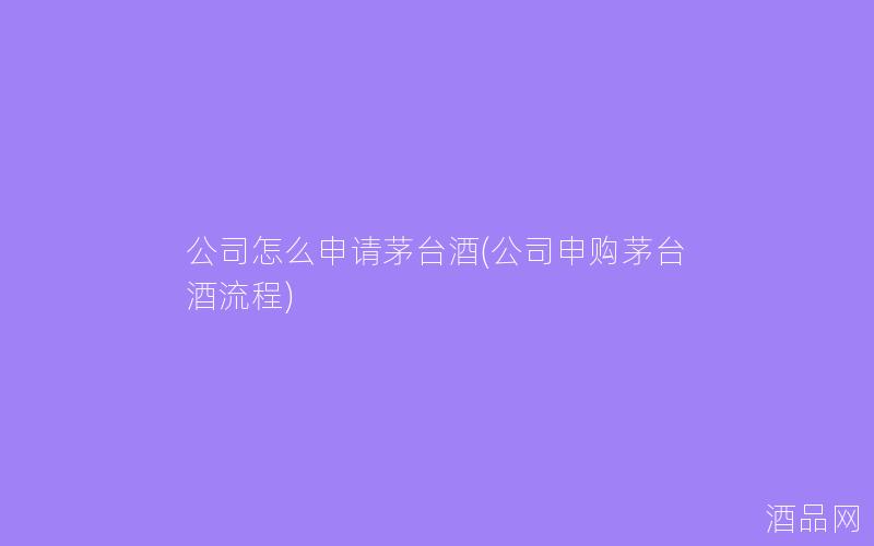公司怎么申请茅台酒(公司申购茅台酒流程)