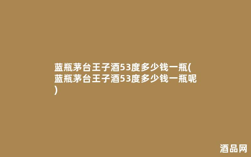 蓝瓶茅台王子酒53度多少钱一瓶(蓝瓶茅台王子酒53度多少钱一瓶呢)
