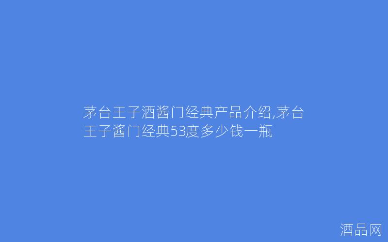 茅台王子酒酱门经典产品介绍,茅台王子酱门经典53度多少钱一瓶