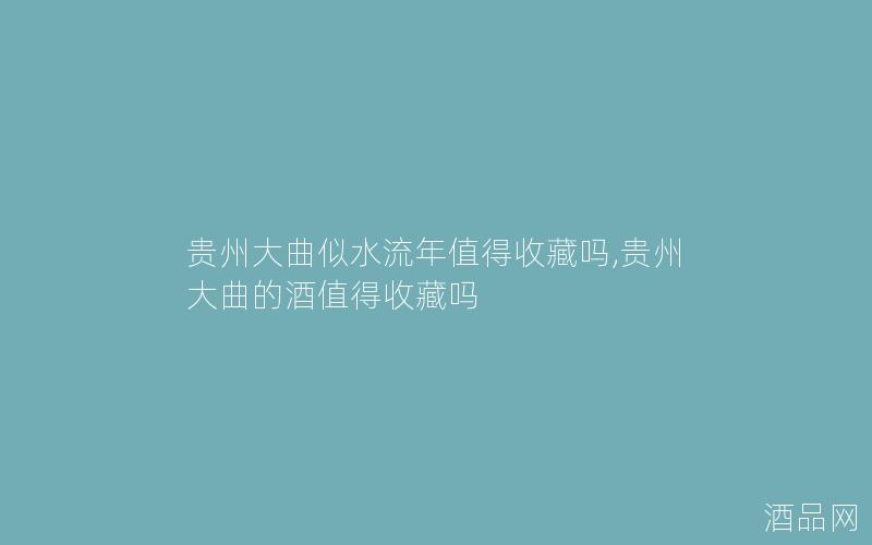 贵州大曲似水流年值得收藏吗,贵州大曲的酒值得收藏吗