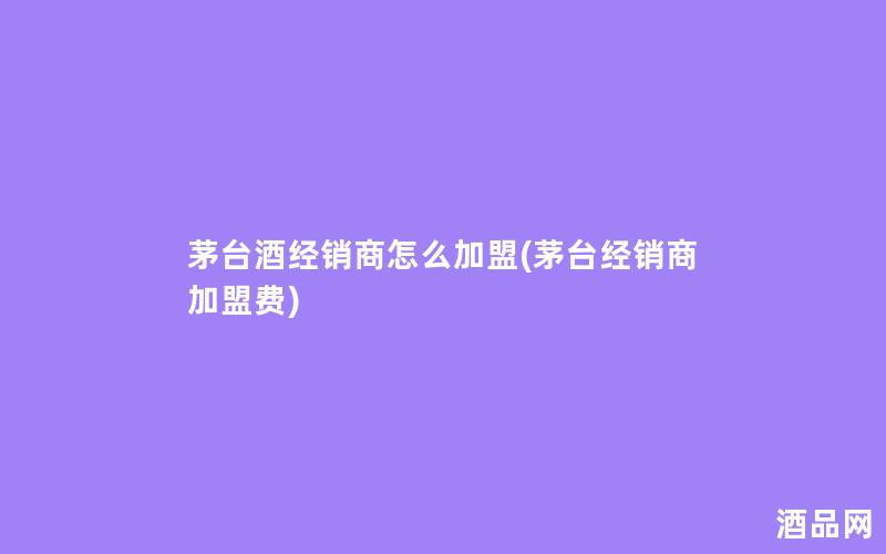 茅台酒经销商怎么加盟(茅台经销商加盟费)