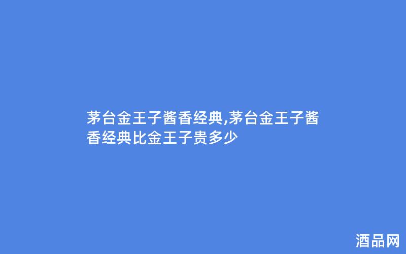 茅台金王子酱香经典,茅台金王子酱香经典比金王子贵多少