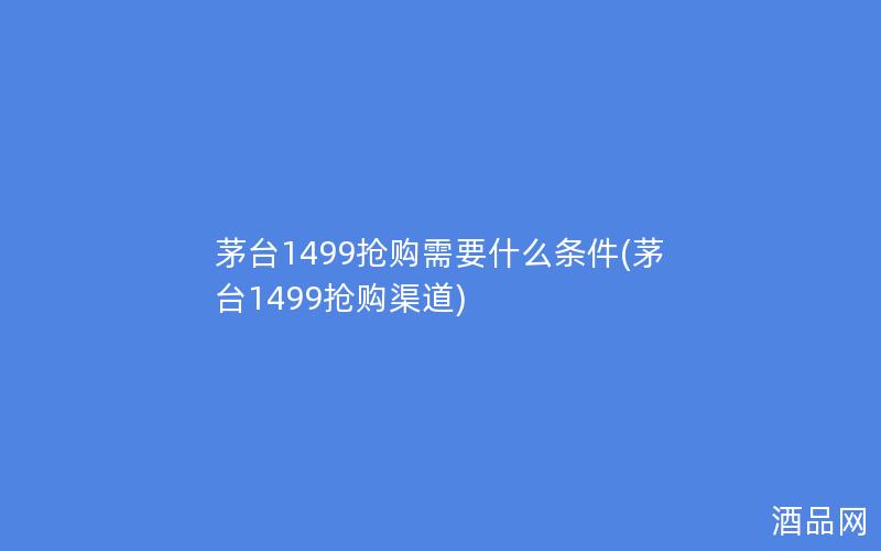 茅台1499抢购需要什么条件(茅台1499抢购渠道)