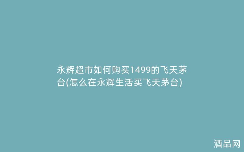 永辉超市如何购买1499的飞天茅台(怎么在永辉生活买飞天茅台) 永辉超市如何购买1499的飞天茅台(怎么在永辉生活买飞天茅台)