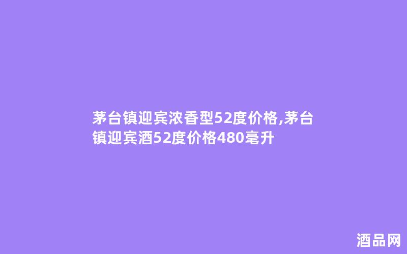 茅台镇迎宾浓香型52度价格,茅台镇迎宾酒52度价格480毫升