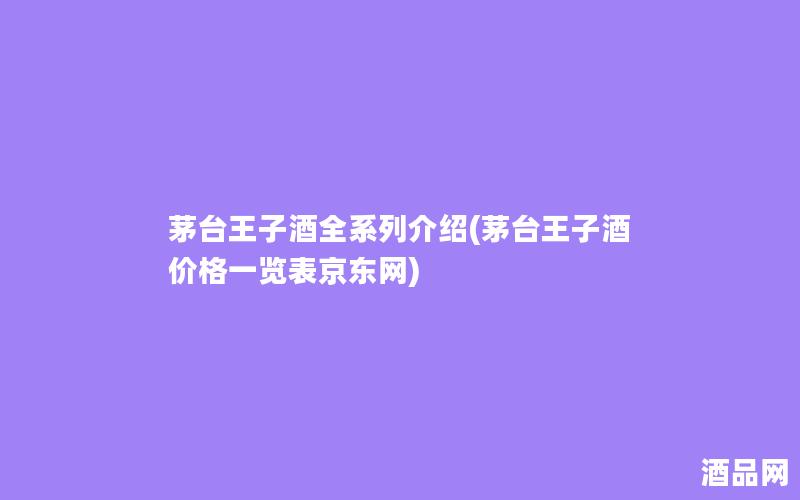 茅台王子酒全系列介绍(茅台王子酒价格一览表京东网)