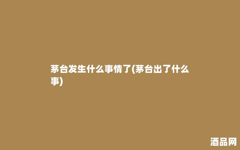 茅台发生什么事情了(茅台出了什么事) 茅台发生什么事情了(茅台出了什么事)