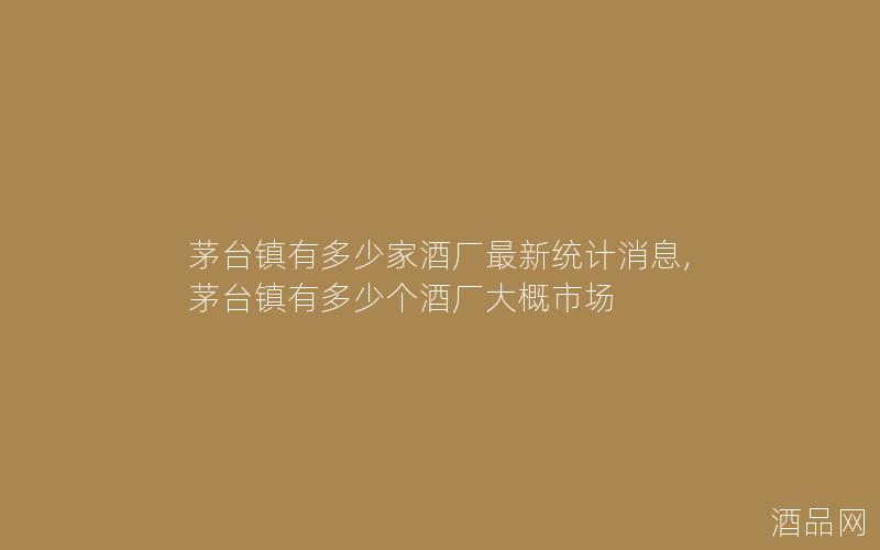 茅台镇有多少家酒厂最新统计消息,茅台镇有多少个酒厂大概市场