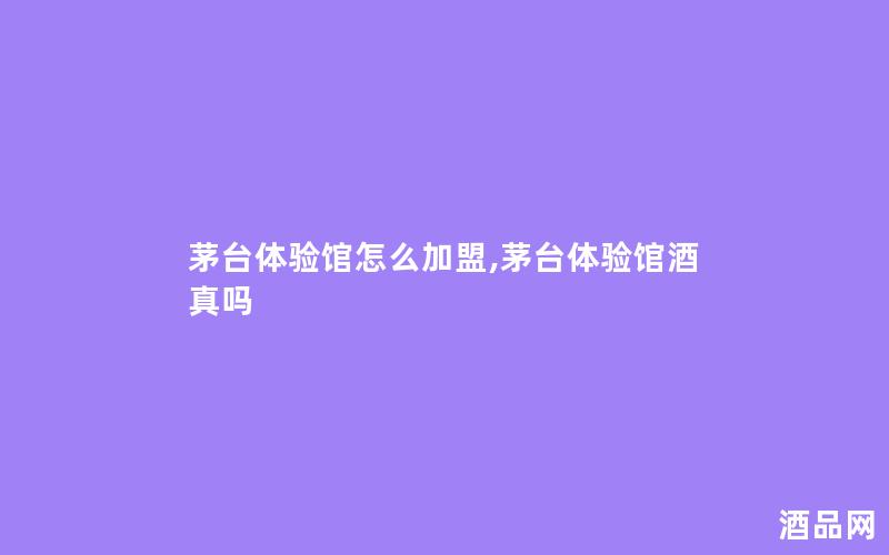 茅台体验馆怎么加盟,茅台体验馆酒真吗