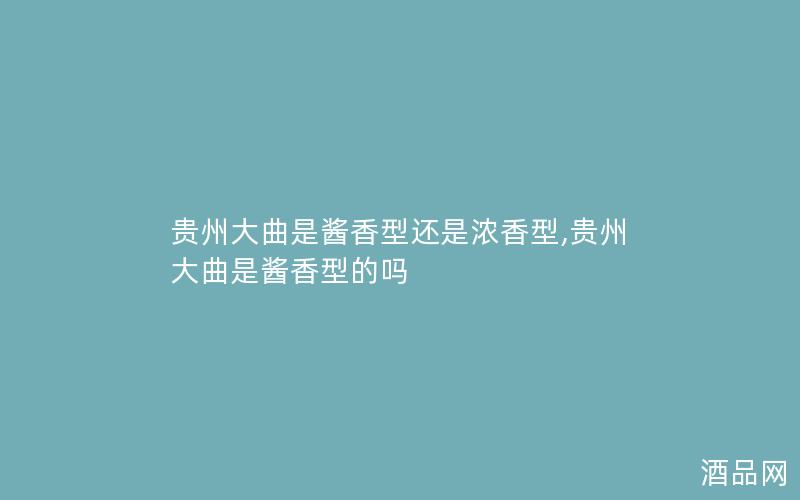 贵州大曲是酱香型还是浓香型,贵州大曲是酱香型的吗