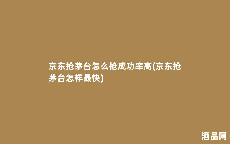京东抢茅台怎么抢成功率高(京东抢茅台怎样最快)