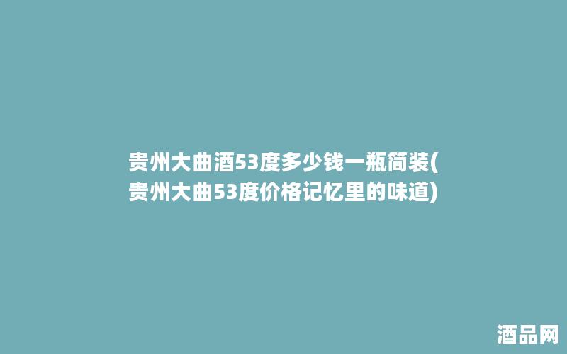 贵州大曲酒53度多少钱一瓶简装(贵州大曲53度价格记忆里的味道)