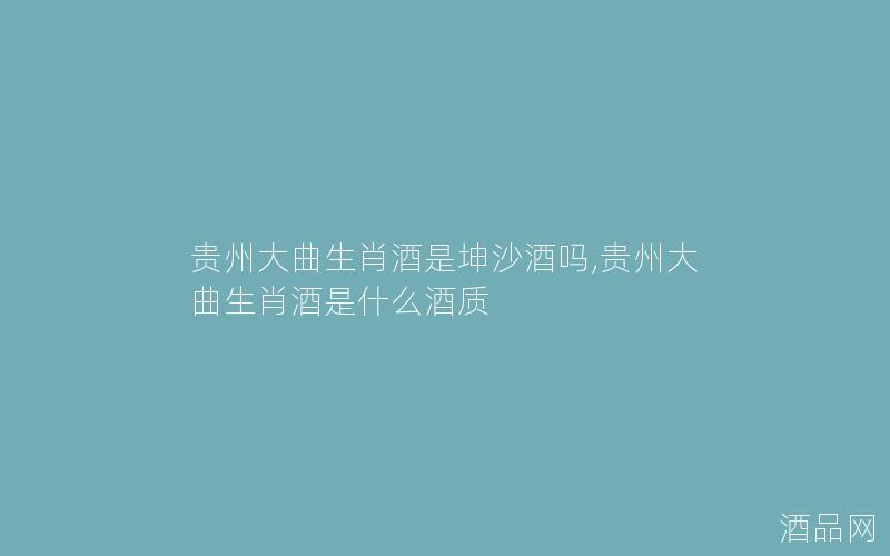 贵州大曲生肖酒是坤沙酒吗,贵州大曲生肖酒是什么酒质