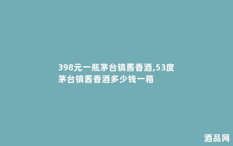 398元一瓶茅台镇酱香酒,53度茅台镇酱香酒多少钱一箱